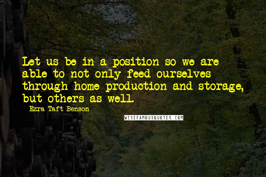 Ezra Taft Benson Quotes: Let us be in a position so we are able to not only feed ourselves through home production and storage, but others as well.