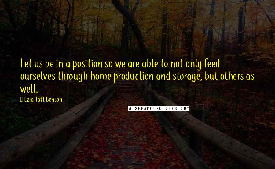 Ezra Taft Benson Quotes: Let us be in a position so we are able to not only feed ourselves through home production and storage, but others as well.