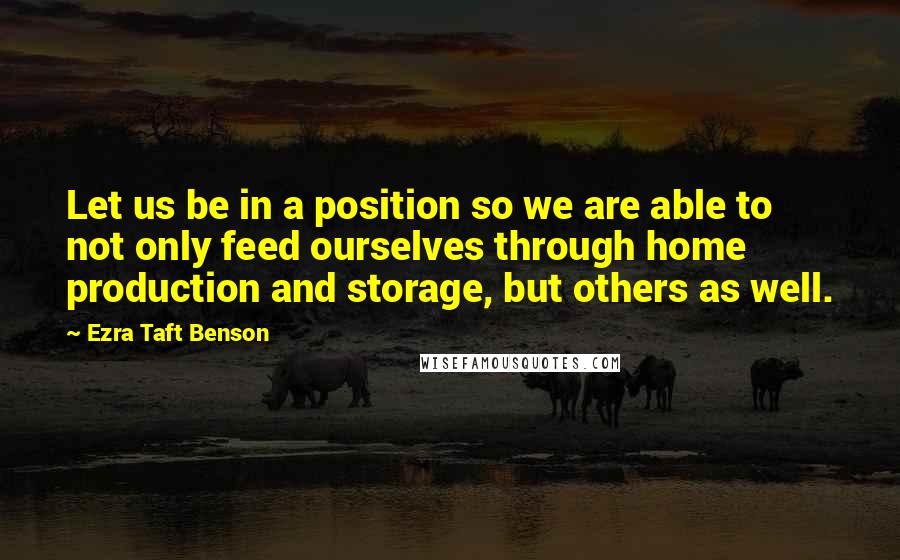 Ezra Taft Benson Quotes: Let us be in a position so we are able to not only feed ourselves through home production and storage, but others as well.