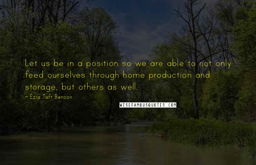 Ezra Taft Benson Quotes: Let us be in a position so we are able to not only feed ourselves through home production and storage, but others as well.