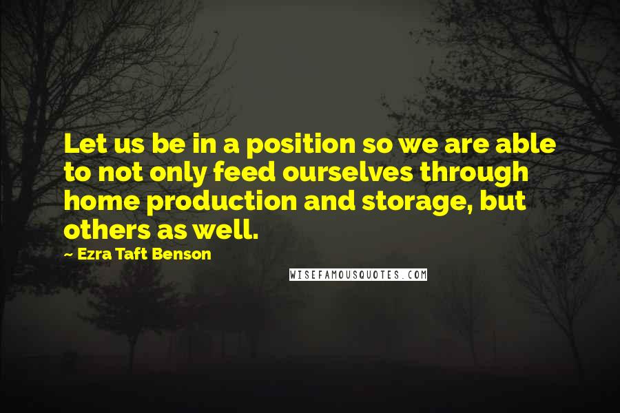 Ezra Taft Benson Quotes: Let us be in a position so we are able to not only feed ourselves through home production and storage, but others as well.