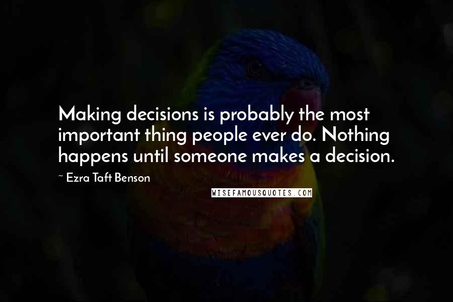Ezra Taft Benson Quotes: Making decisions is probably the most important thing people ever do. Nothing happens until someone makes a decision.