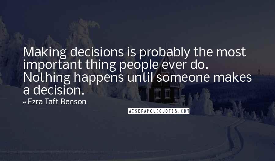 Ezra Taft Benson Quotes: Making decisions is probably the most important thing people ever do. Nothing happens until someone makes a decision.