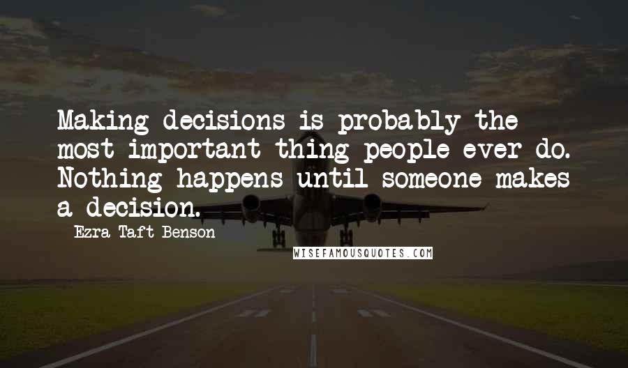 Ezra Taft Benson Quotes: Making decisions is probably the most important thing people ever do. Nothing happens until someone makes a decision.