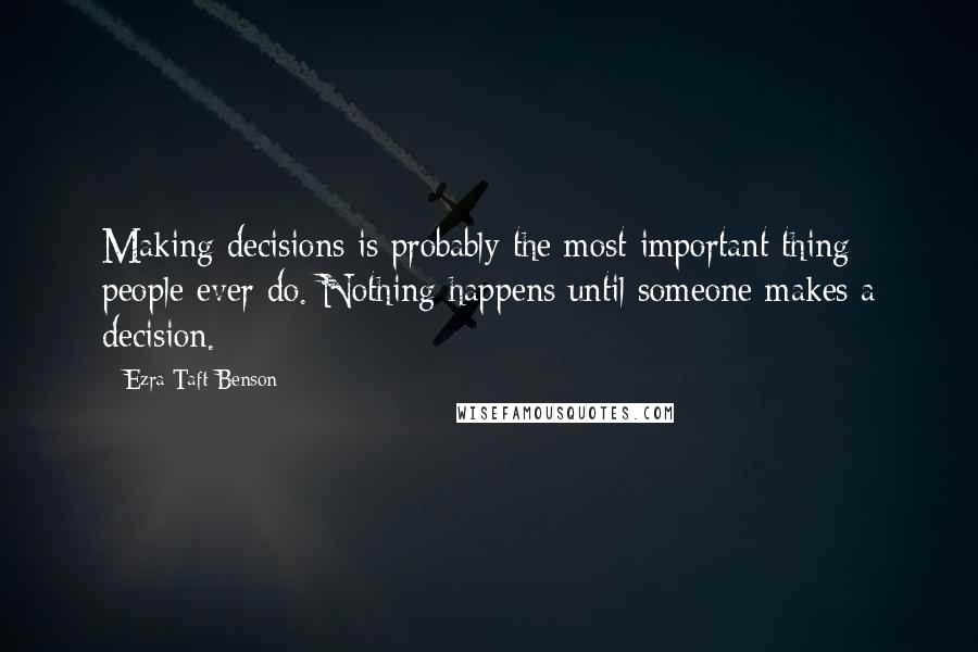 Ezra Taft Benson Quotes: Making decisions is probably the most important thing people ever do. Nothing happens until someone makes a decision.