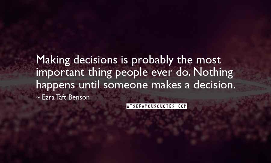 Ezra Taft Benson Quotes: Making decisions is probably the most important thing people ever do. Nothing happens until someone makes a decision.