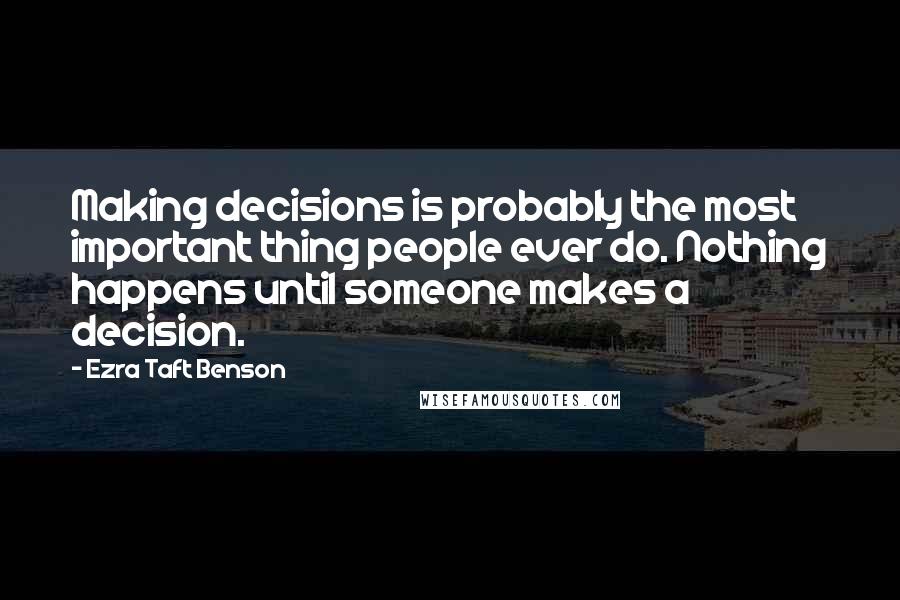 Ezra Taft Benson Quotes: Making decisions is probably the most important thing people ever do. Nothing happens until someone makes a decision.