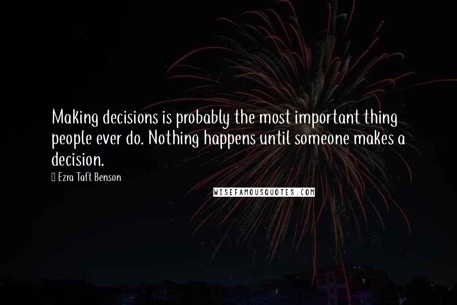 Ezra Taft Benson Quotes: Making decisions is probably the most important thing people ever do. Nothing happens until someone makes a decision.