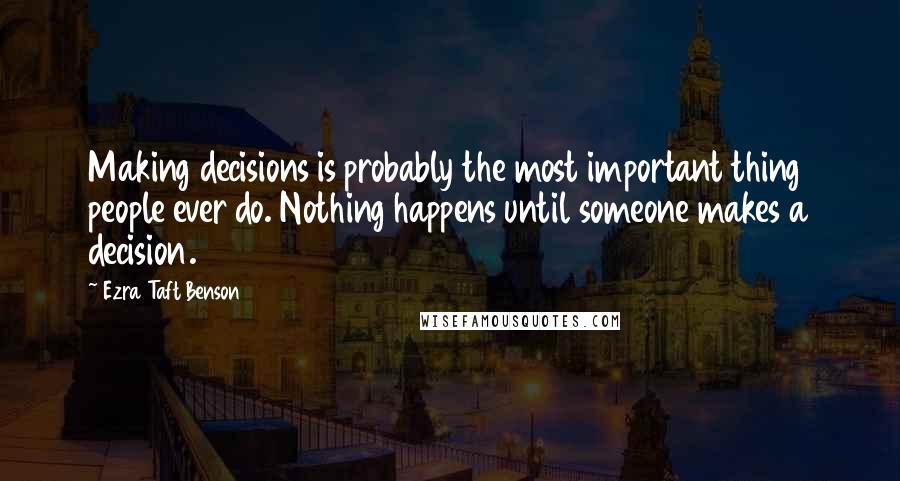 Ezra Taft Benson Quotes: Making decisions is probably the most important thing people ever do. Nothing happens until someone makes a decision.