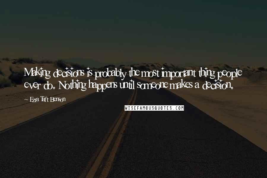 Ezra Taft Benson Quotes: Making decisions is probably the most important thing people ever do. Nothing happens until someone makes a decision.