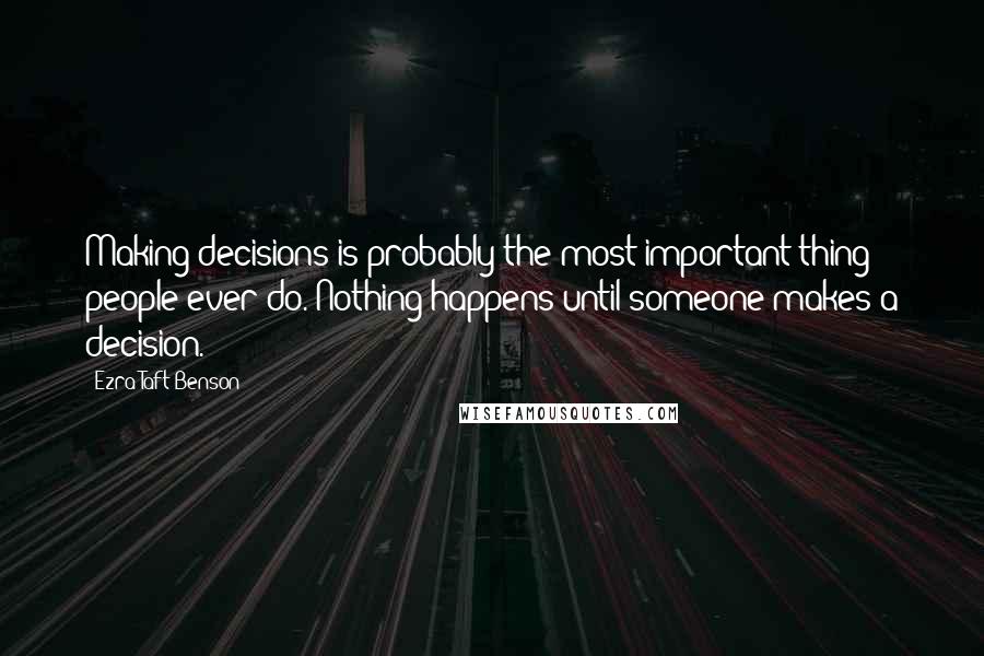 Ezra Taft Benson Quotes: Making decisions is probably the most important thing people ever do. Nothing happens until someone makes a decision.