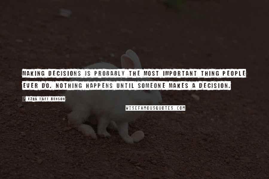 Ezra Taft Benson Quotes: Making decisions is probably the most important thing people ever do. Nothing happens until someone makes a decision.