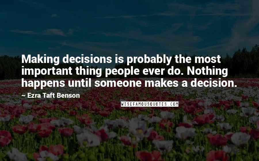 Ezra Taft Benson Quotes: Making decisions is probably the most important thing people ever do. Nothing happens until someone makes a decision.