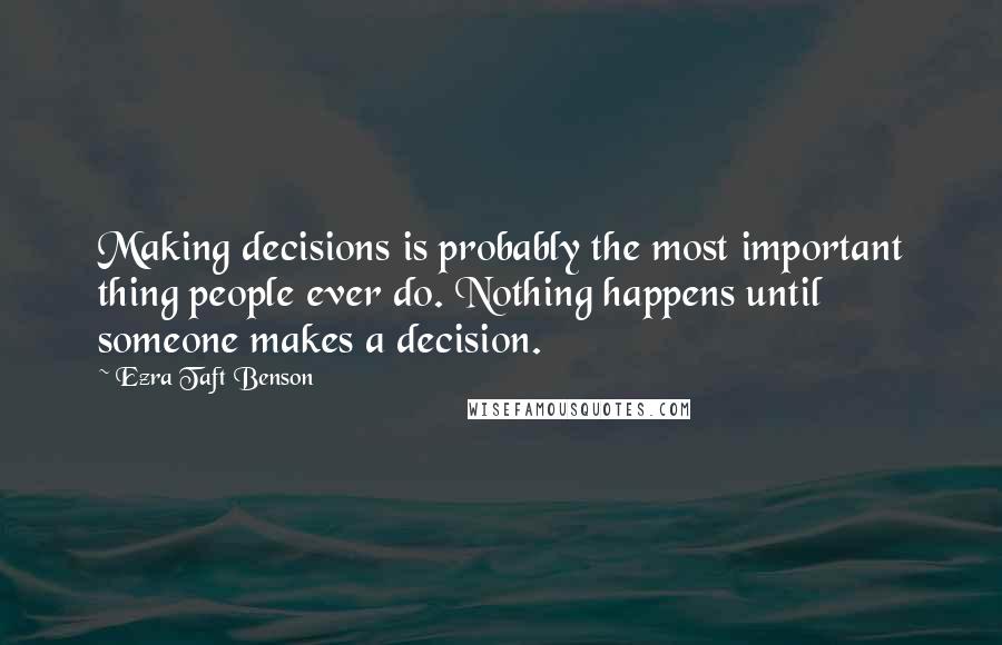 Ezra Taft Benson Quotes: Making decisions is probably the most important thing people ever do. Nothing happens until someone makes a decision.