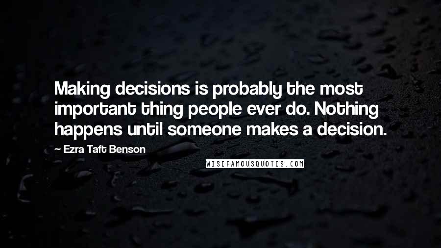 Ezra Taft Benson Quotes: Making decisions is probably the most important thing people ever do. Nothing happens until someone makes a decision.