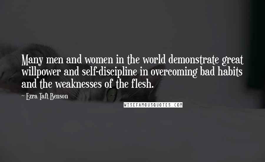 Ezra Taft Benson Quotes: Many men and women in the world demonstrate great willpower and self-discipline in overcoming bad habits and the weaknesses of the flesh.