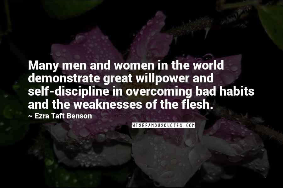 Ezra Taft Benson Quotes: Many men and women in the world demonstrate great willpower and self-discipline in overcoming bad habits and the weaknesses of the flesh.