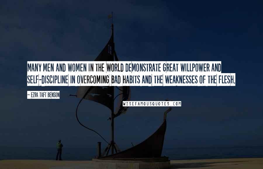 Ezra Taft Benson Quotes: Many men and women in the world demonstrate great willpower and self-discipline in overcoming bad habits and the weaknesses of the flesh.