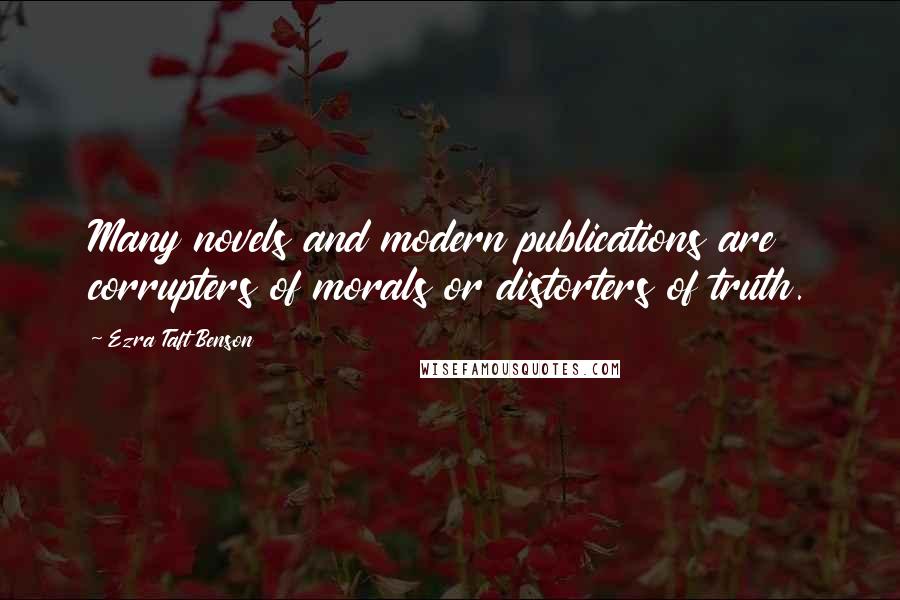 Ezra Taft Benson Quotes: Many novels and modern publications are corrupters of morals or distorters of truth.