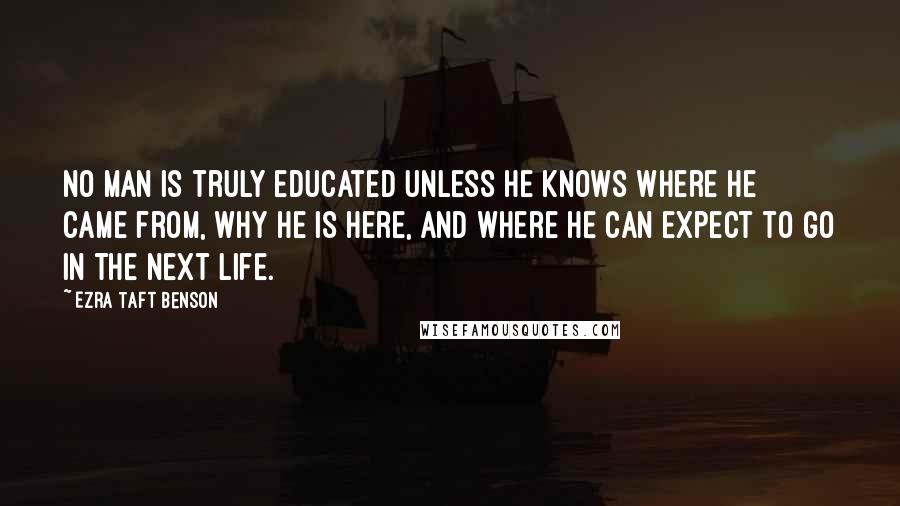 Ezra Taft Benson Quotes: No man is truly educated unless he knows where he came from, why he is here, and where he can expect to go in the next life.