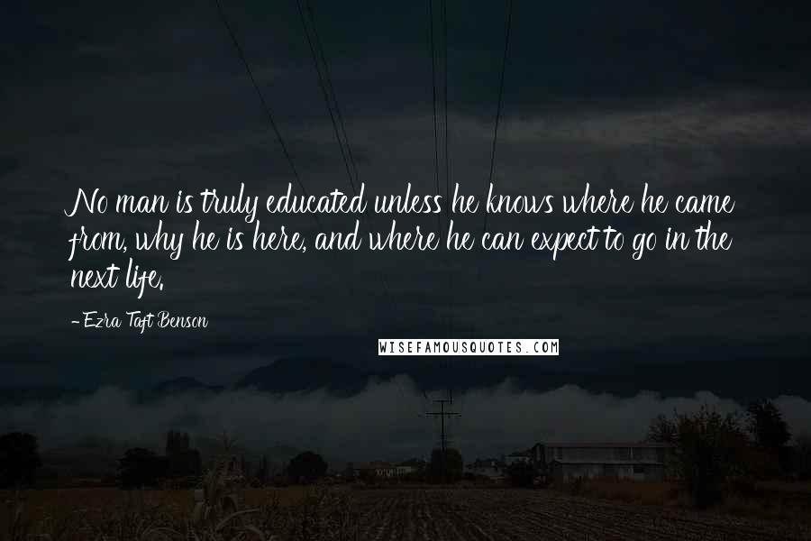 Ezra Taft Benson Quotes: No man is truly educated unless he knows where he came from, why he is here, and where he can expect to go in the next life.