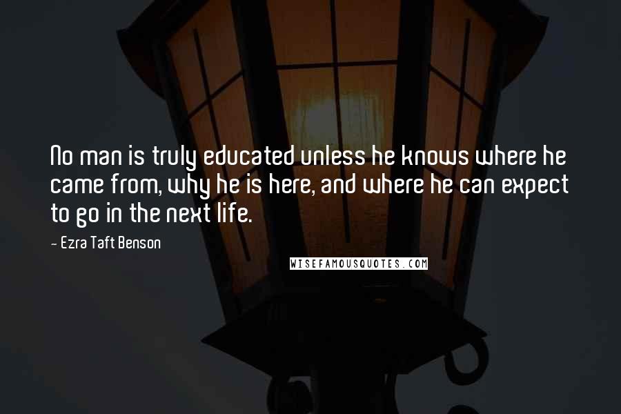 Ezra Taft Benson Quotes: No man is truly educated unless he knows where he came from, why he is here, and where he can expect to go in the next life.