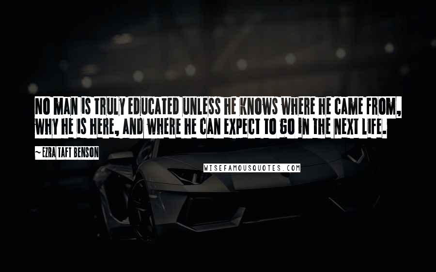Ezra Taft Benson Quotes: No man is truly educated unless he knows where he came from, why he is here, and where he can expect to go in the next life.