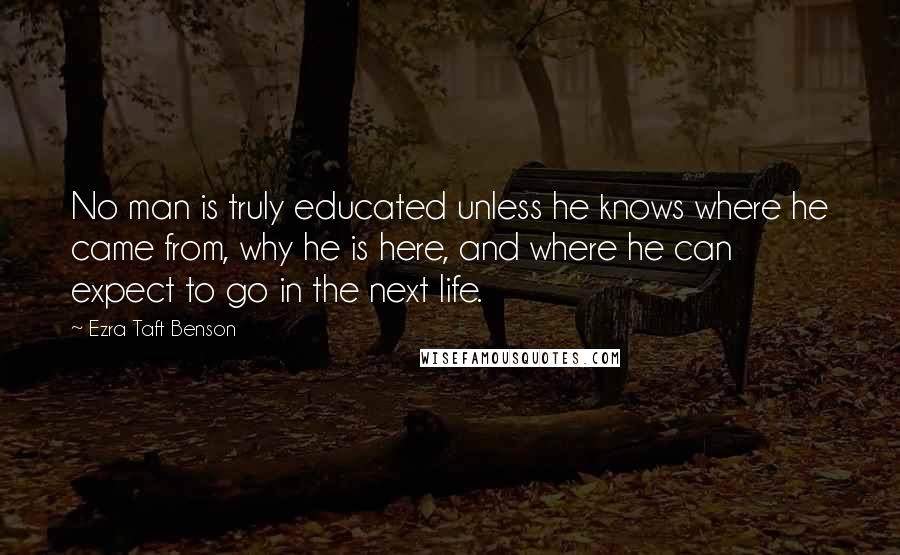 Ezra Taft Benson Quotes: No man is truly educated unless he knows where he came from, why he is here, and where he can expect to go in the next life.