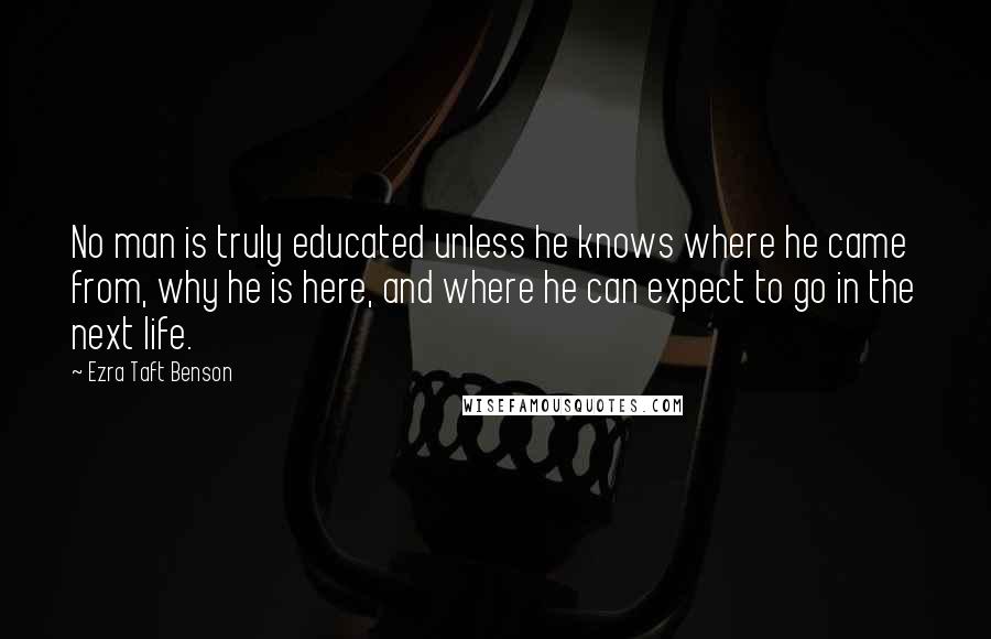 Ezra Taft Benson Quotes: No man is truly educated unless he knows where he came from, why he is here, and where he can expect to go in the next life.