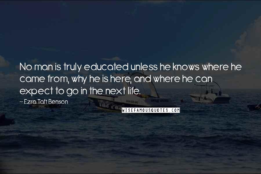 Ezra Taft Benson Quotes: No man is truly educated unless he knows where he came from, why he is here, and where he can expect to go in the next life.