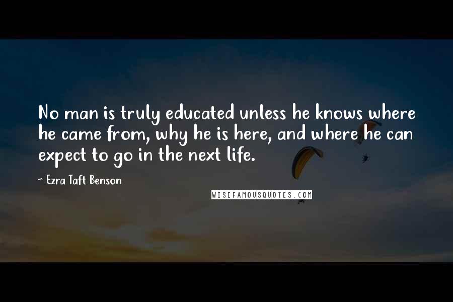 Ezra Taft Benson Quotes: No man is truly educated unless he knows where he came from, why he is here, and where he can expect to go in the next life.