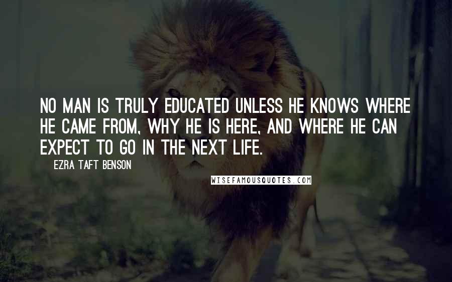 Ezra Taft Benson Quotes: No man is truly educated unless he knows where he came from, why he is here, and where he can expect to go in the next life.