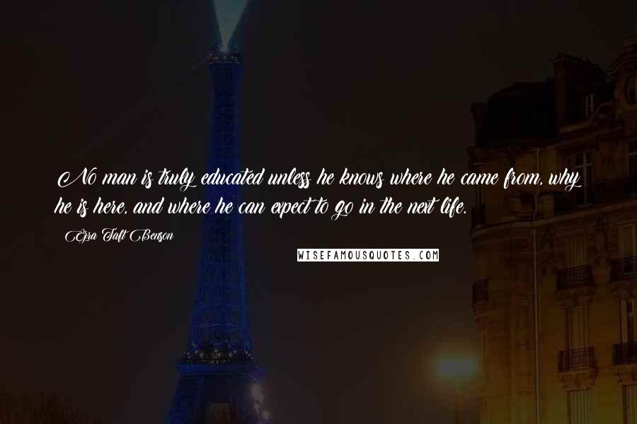 Ezra Taft Benson Quotes: No man is truly educated unless he knows where he came from, why he is here, and where he can expect to go in the next life.
