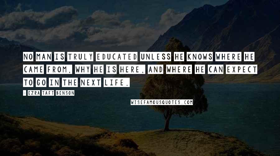 Ezra Taft Benson Quotes: No man is truly educated unless he knows where he came from, why he is here, and where he can expect to go in the next life.