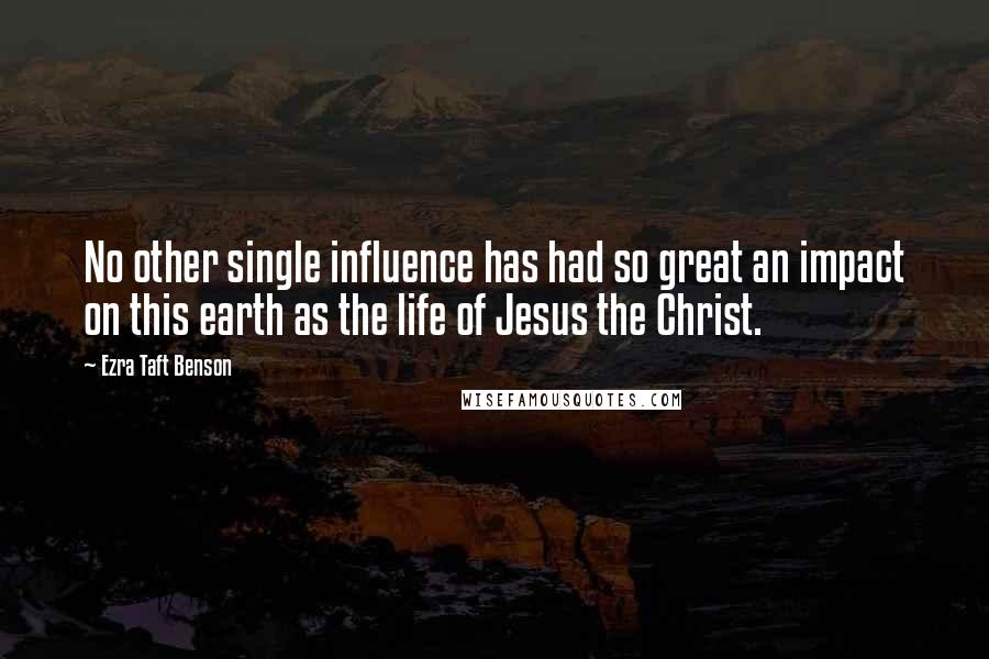 Ezra Taft Benson Quotes: No other single influence has had so great an impact on this earth as the life of Jesus the Christ.