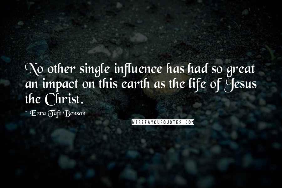 Ezra Taft Benson Quotes: No other single influence has had so great an impact on this earth as the life of Jesus the Christ.