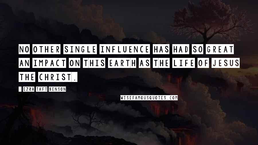 Ezra Taft Benson Quotes: No other single influence has had so great an impact on this earth as the life of Jesus the Christ.