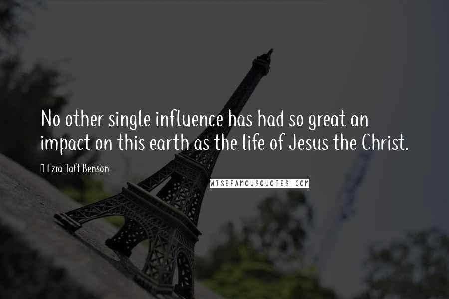 Ezra Taft Benson Quotes: No other single influence has had so great an impact on this earth as the life of Jesus the Christ.