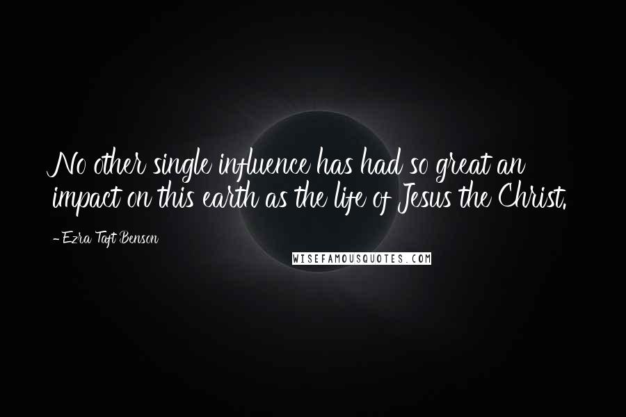 Ezra Taft Benson Quotes: No other single influence has had so great an impact on this earth as the life of Jesus the Christ.