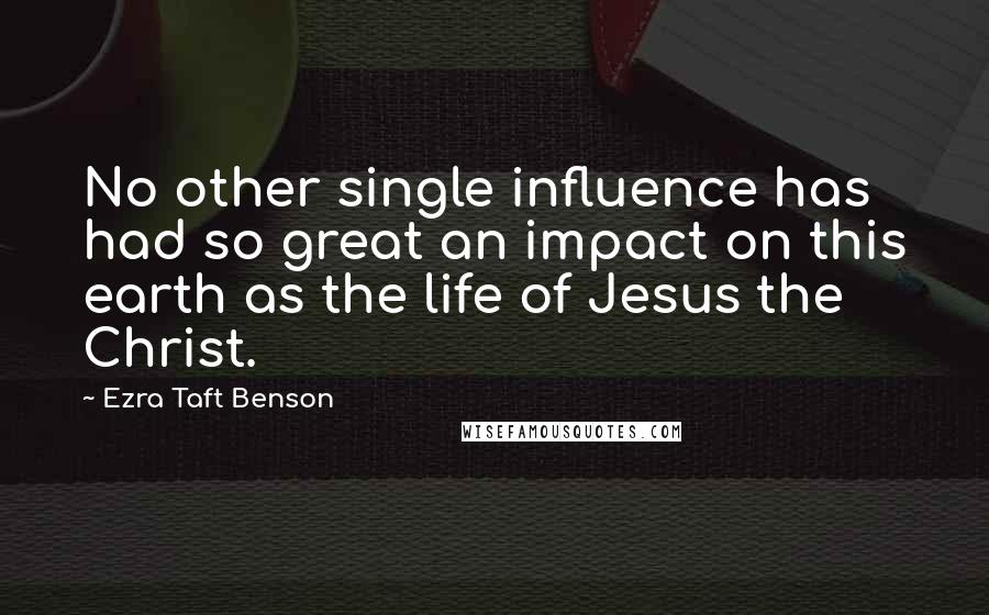 Ezra Taft Benson Quotes: No other single influence has had so great an impact on this earth as the life of Jesus the Christ.