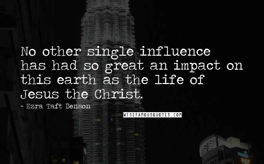 Ezra Taft Benson Quotes: No other single influence has had so great an impact on this earth as the life of Jesus the Christ.