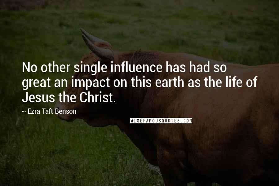 Ezra Taft Benson Quotes: No other single influence has had so great an impact on this earth as the life of Jesus the Christ.