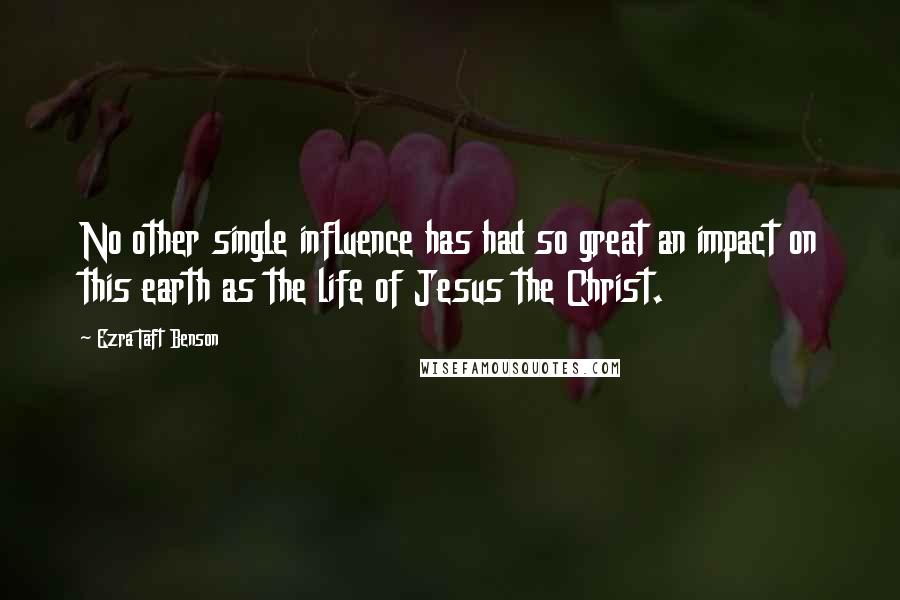Ezra Taft Benson Quotes: No other single influence has had so great an impact on this earth as the life of Jesus the Christ.