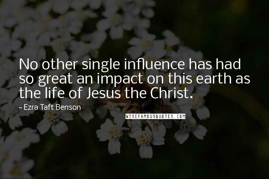 Ezra Taft Benson Quotes: No other single influence has had so great an impact on this earth as the life of Jesus the Christ.