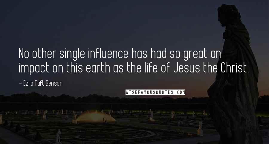 Ezra Taft Benson Quotes: No other single influence has had so great an impact on this earth as the life of Jesus the Christ.