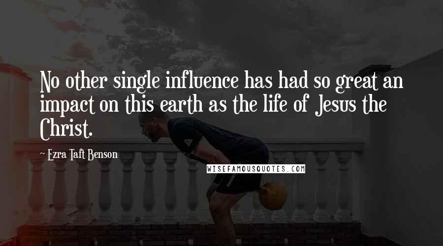 Ezra Taft Benson Quotes: No other single influence has had so great an impact on this earth as the life of Jesus the Christ.