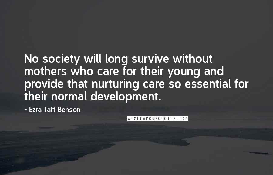 Ezra Taft Benson Quotes: No society will long survive without mothers who care for their young and provide that nurturing care so essential for their normal development.