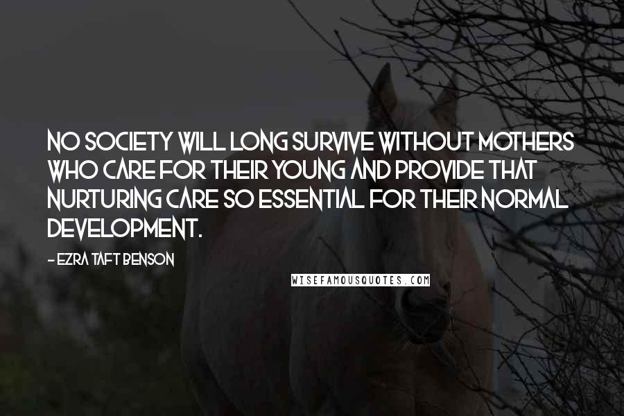 Ezra Taft Benson Quotes: No society will long survive without mothers who care for their young and provide that nurturing care so essential for their normal development.