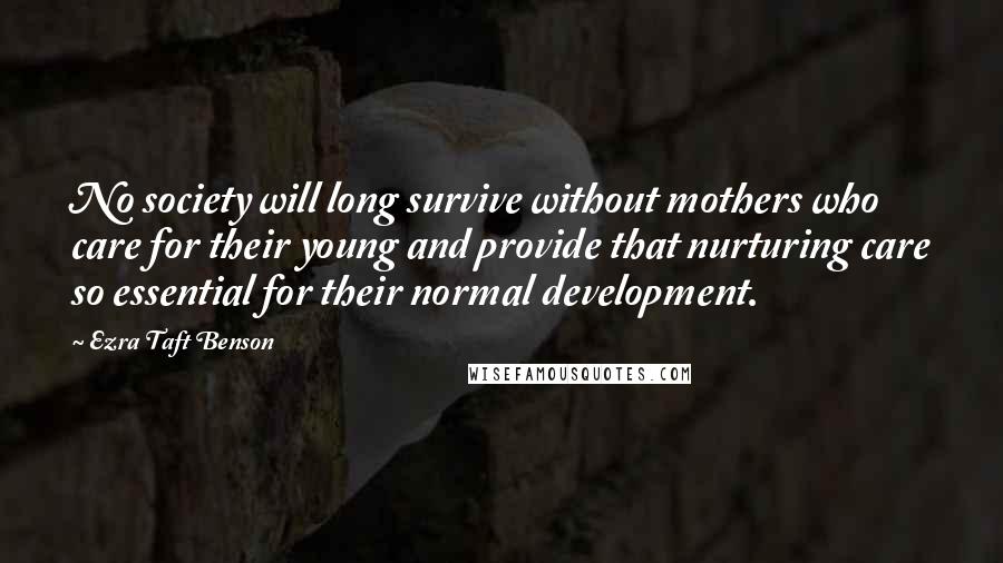 Ezra Taft Benson Quotes: No society will long survive without mothers who care for their young and provide that nurturing care so essential for their normal development.