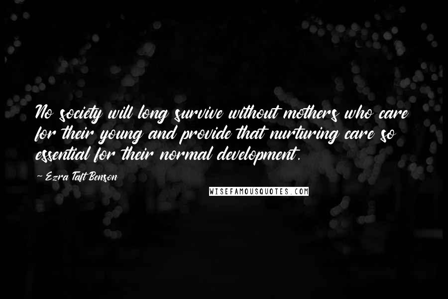 Ezra Taft Benson Quotes: No society will long survive without mothers who care for their young and provide that nurturing care so essential for their normal development.